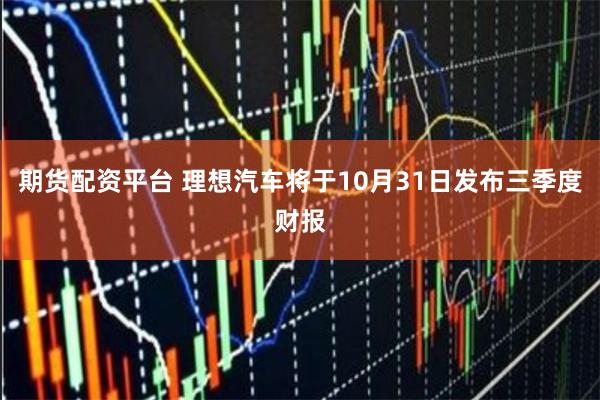 期货配资平台 理想汽车将于10月31日发布三季度财报