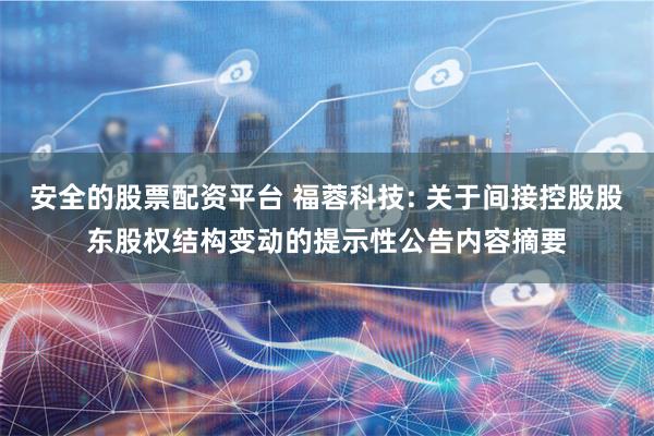 安全的股票配资平台 福蓉科技: 关于间接控股股东股权结构变动的提示性公告内容摘要