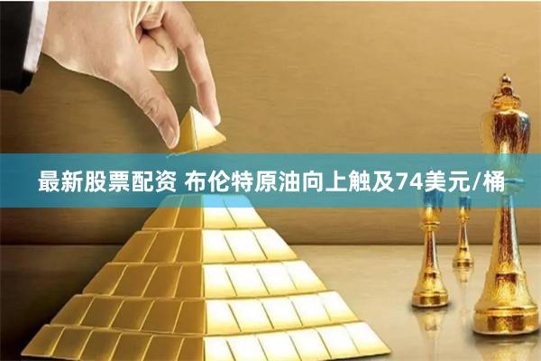 最新股票配资 布伦特原油向上触及74美元/桶