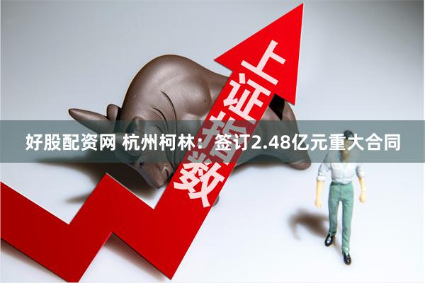 好股配资网 杭州柯林：签订2.48亿元重大合同