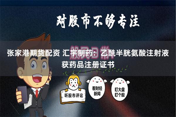 张家港期货配资 汇宇制药：乙酰半胱氨酸注射液获药品注册证书