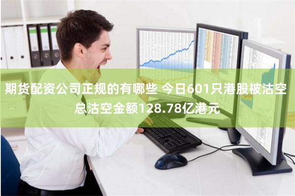 期货配资公司正规的有哪些 今日601只港股被沽空 总沽空金额128.78亿港元