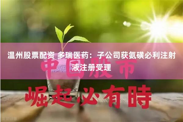 温州股票配资 多瑞医药：子公司获氨磺必利注射液注册受理