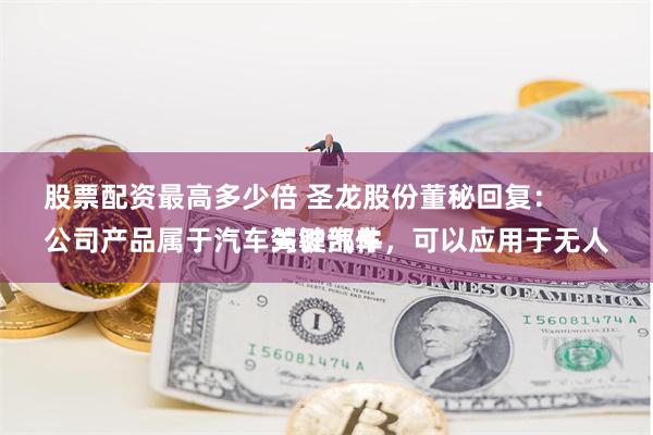 股票配资最高多少倍 圣龙股份董秘回复：
公司产品属于汽车关键部件，可以应用于无人驾驶汽车