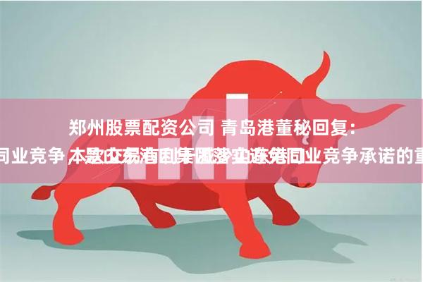 郑州股票配资公司 青岛港董秘回复：
本次交易有利于减少山东港口内部的同业竞争，是山东港口集团落实避免同业竞争承诺的重要举措