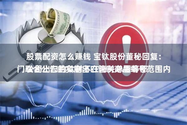 股票配资怎么赚钱 宝钛股份董秘回复：
公司出口的钛材不在海关总署等部门联合公告的实施出口管制商品编号范围内