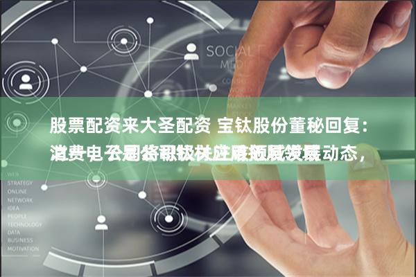 股票配资来大圣配资 宝钛股份董秘回复：
消费电子是公司钛材应用拓展领域之一，公司将积极关注该领域发展动态，