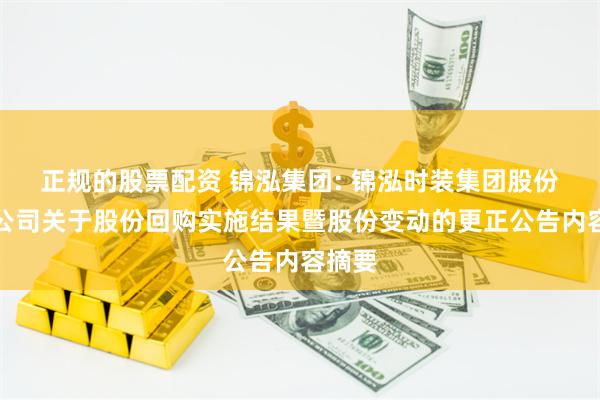正规的股票配资 锦泓集团: 锦泓时装集团股份有限公司关于股份回购实施结果暨股份变动的更正公告内容摘要