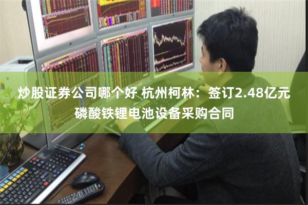 炒股证券公司哪个好 杭州柯林：签订2.48亿元磷酸铁锂电池设备采购合同