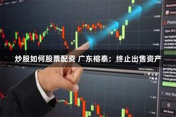 炒股如何股票配资 广东榕泰：终止出售资产