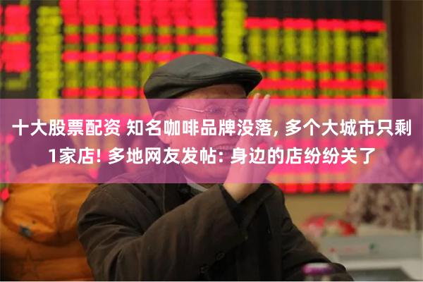 十大股票配资 知名咖啡品牌没落, 多个大城市只剩1家店! 多地网友发帖: 身边的店纷纷关了