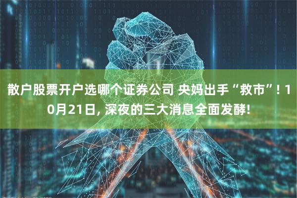散户股票开户选哪个证券公司 央妈出手“救市”! 10月21日, 深夜的三大消息全面发酵!