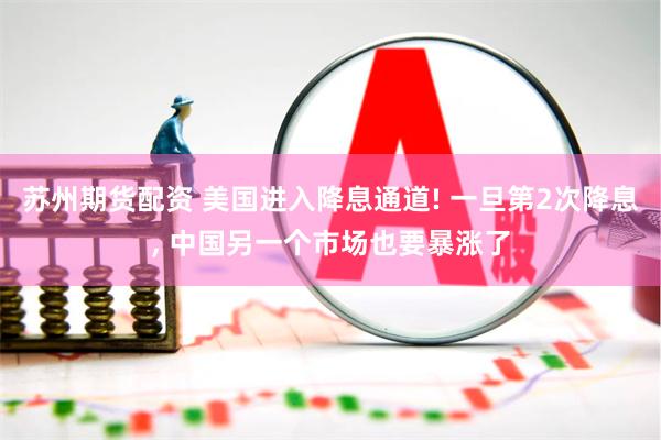 苏州期货配资 美国进入降息通道! 一旦第2次降息, 中国另一个市场也要暴涨了