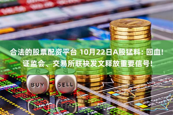 合法的股票配资平台 10月22日A股猛料: 回血! 证监会、交易所联袂发文释放重要信号!