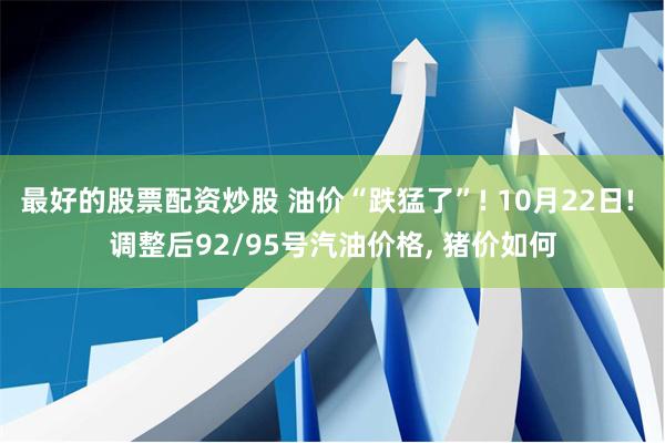 最好的股票配资炒股 油价“跌猛了”! 10月22日! 调整后92/95号汽油价格, 猪价如何