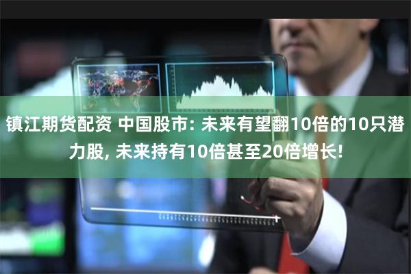 镇江期货配资 中国股市: 未来有望翻10倍的10只潜力股, 未来持有10倍甚至20倍增长!