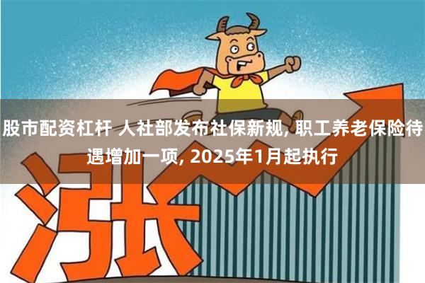 股市配资杠杆 人社部发布社保新规, 职工养老保险待遇增加一项, 2025年1月起执行