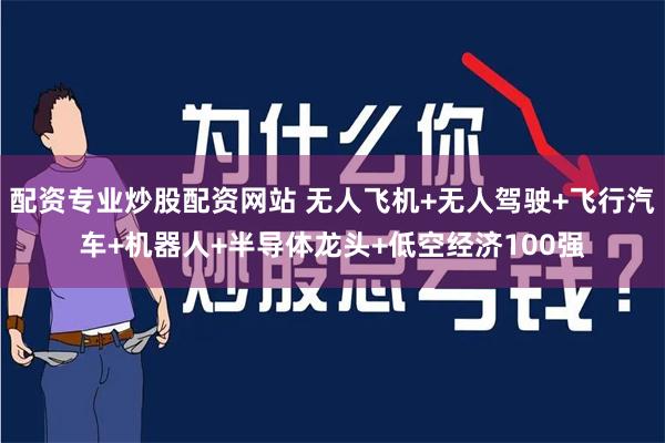 配资专业炒股配资网站 无人飞机+无人驾驶+飞行汽车+机器人+半导体龙头+低空经济100强