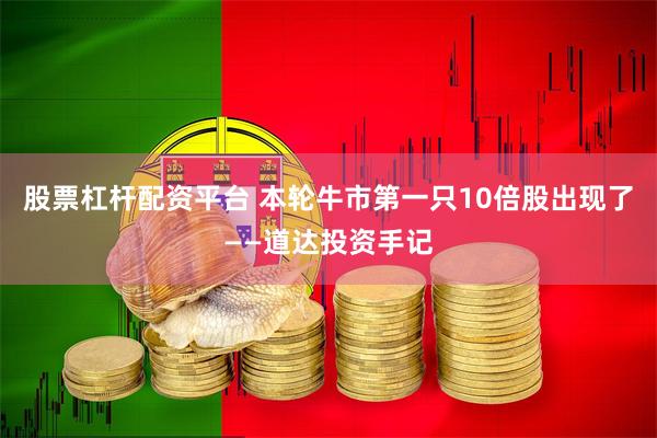 股票杠杆配资平台 本轮牛市第一只10倍股出现了——道达投资手记