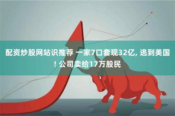 配资炒股网站识推荐 一家7口套现32亿, 逃到美国! 公司卖给17万股民
