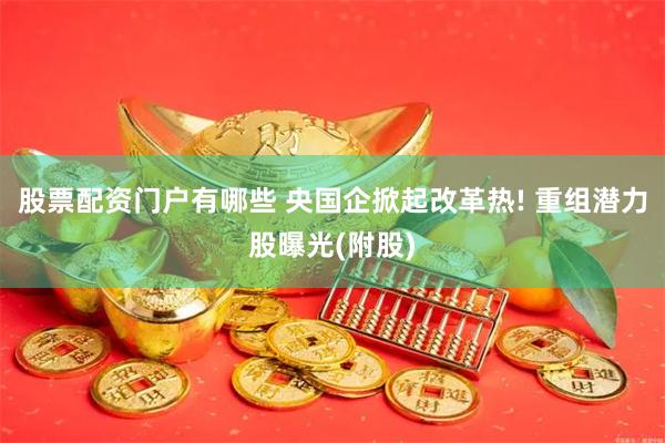 股票配资门户有哪些 央国企掀起改革热! 重组潜力股曝光(附股)