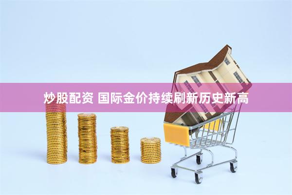 炒股配资 国际金价持续刷新历史新高