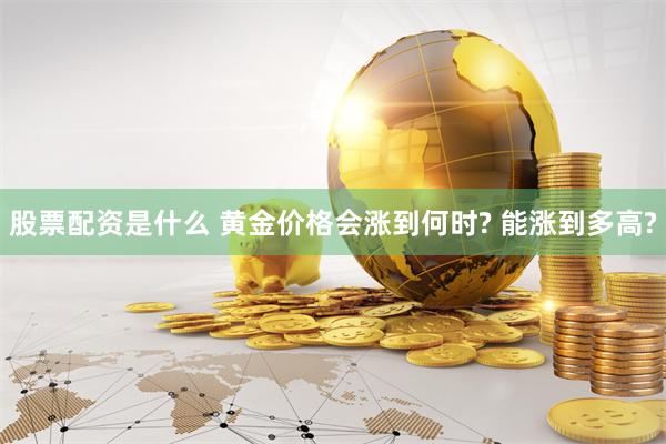 股票配资是什么 黄金价格会涨到何时? 能涨到多高?