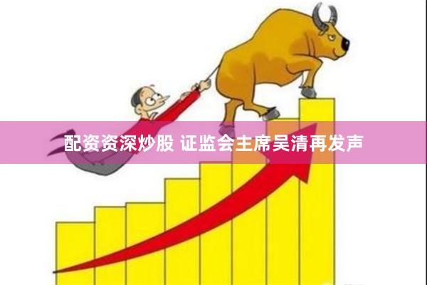 配资资深炒股 证监会主席吴清再发声