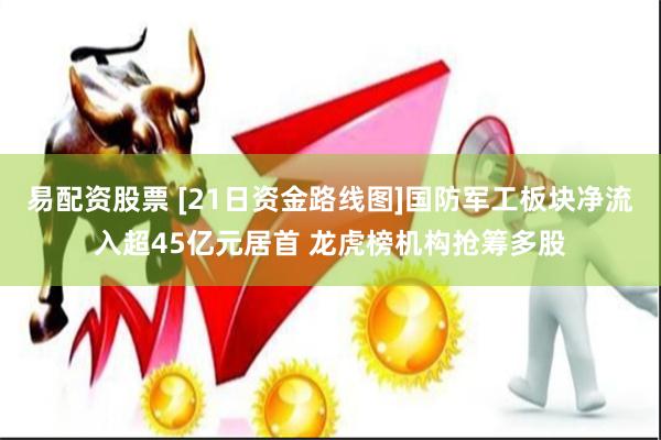 易配资股票 [21日资金路线图]国防军工板块净流入超45亿元居首 龙虎榜机构抢筹多股