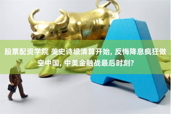 股票配资学院 美史诗级清算开始, 反悔降息疯狂做空中国, 中美金融战最后时刻?