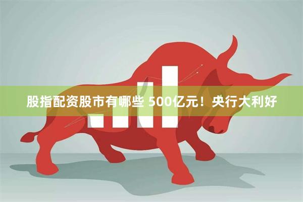 股指配资股市有哪些 500亿元！央行大利好
