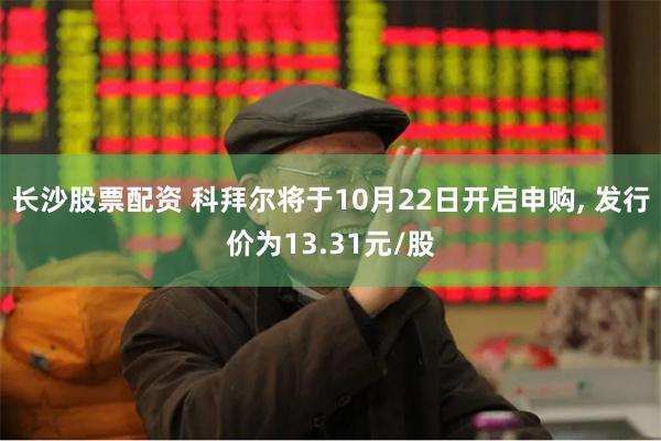 长沙股票配资 科拜尔将于10月22日开启申购, 发行价为13.31元/股