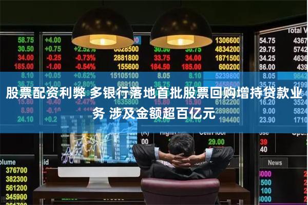股票配资利弊 多银行落地首批股票回购增持贷款业务 涉及金额超百亿元