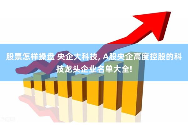 股票怎样操盘 央企大科技, A股央企高度控股的科技龙头企业名单大全!
