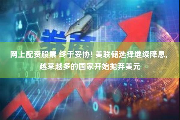 网上配资股票 终于妥协! 美联储选择继续降息, 越来越多的国家开始抛弃美元