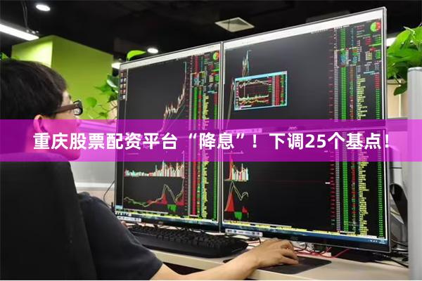 重庆股票配资平台 “降息”！下调25个基点！