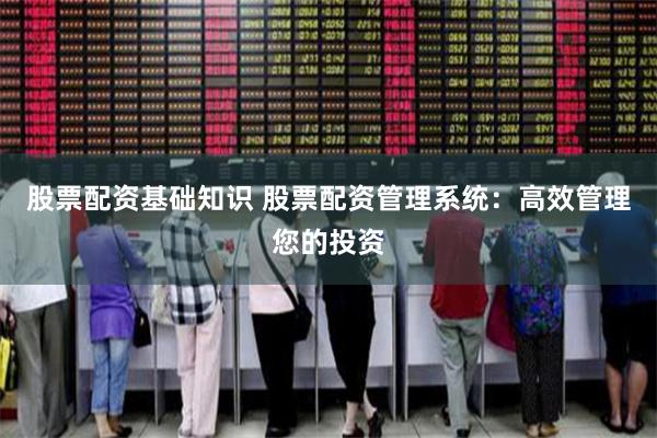 股票配资基础知识 股票配资管理系统：高效管理您的投资