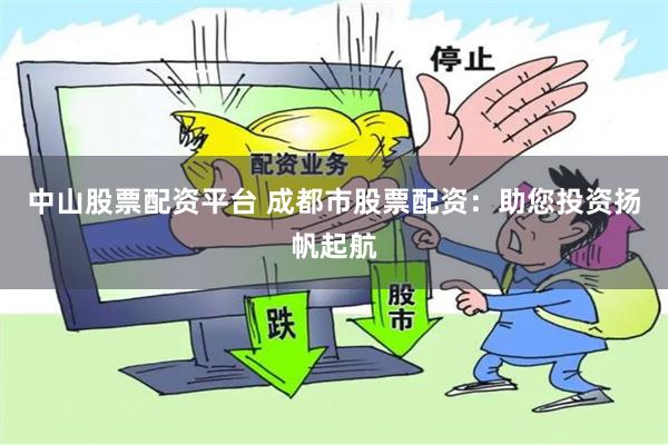 中山股票配资平台 成都市股票配资：助您投资扬帆起航