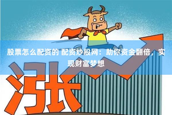 股票怎么配资的 配资炒股网：助你资金翻倍，实现财富梦想