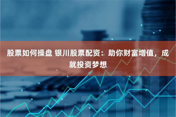 股票如何操盘 银川股票配资：助你财富增值，成就投资梦想