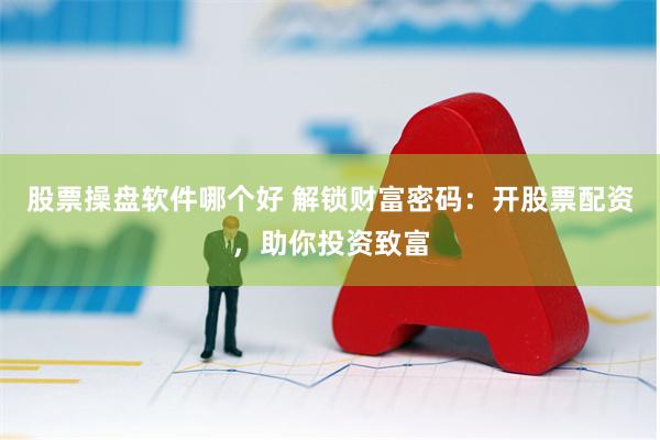 股票操盘软件哪个好 解锁财富密码：开股票配资，助你投资致富