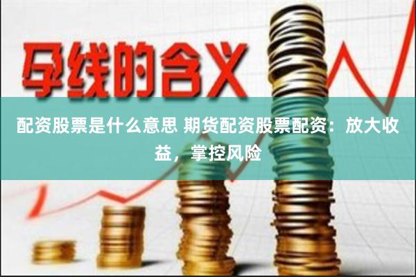 配资股票是什么意思 期货配资股票配资：放大收益，掌控风险