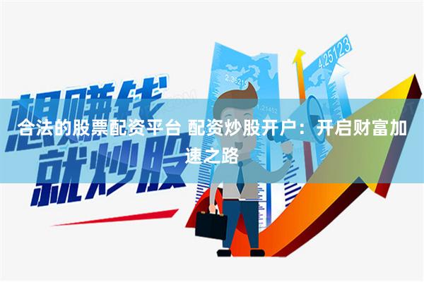 合法的股票配资平台 配资炒股开户：开启财富加速之路