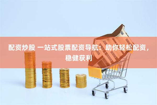 配资炒股 一站式股票配资导航：助你轻松配资，稳健获利