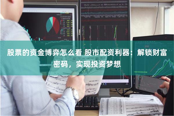股票的资金博弈怎么看 股市配资利器：解锁财富密码，实现投资梦想