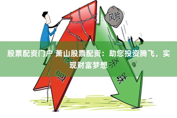 股票配资门户 萧山股票配资：助您投资腾飞，实现财富梦想