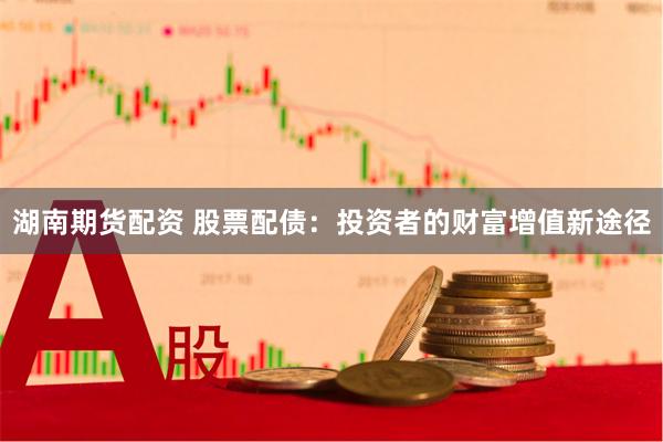湖南期货配资 股票配债：投资者的财富增值新途径