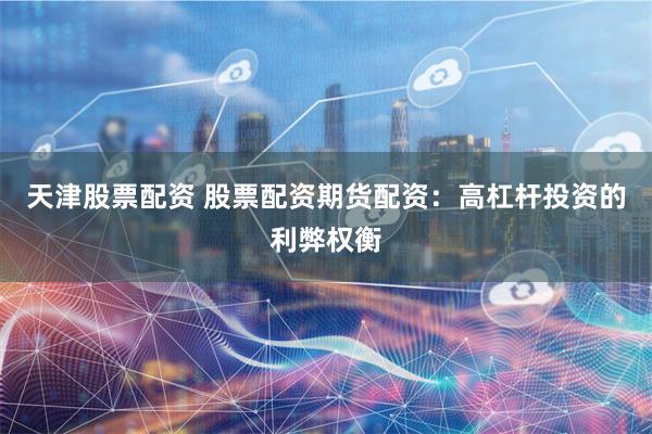 天津股票配资 股票配资期货配资：高杠杆投资的利弊权衡