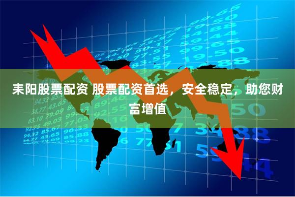 耒阳股票配资 股票配资首选，安全稳定，助您财富增值
