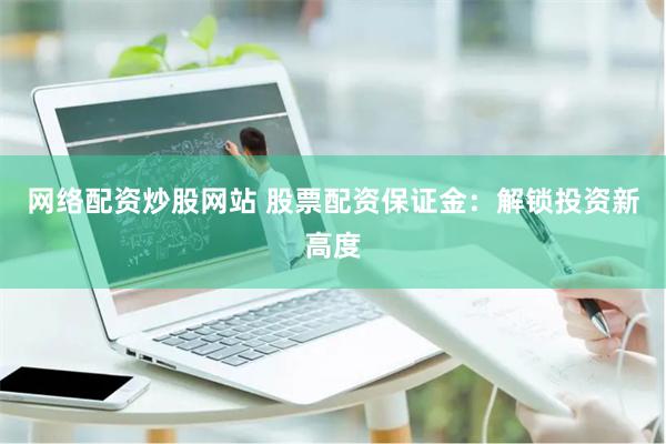 网络配资炒股网站 股票配资保证金：解锁投资新高度